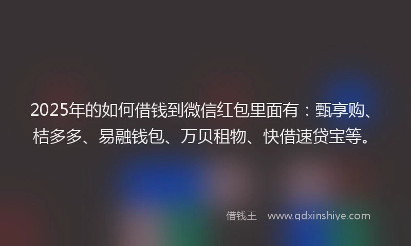 2025年的如何借钱到微信红包里面有：甄享购、桔多多、易融钱包、万贝租物、快借速贷宝等。
