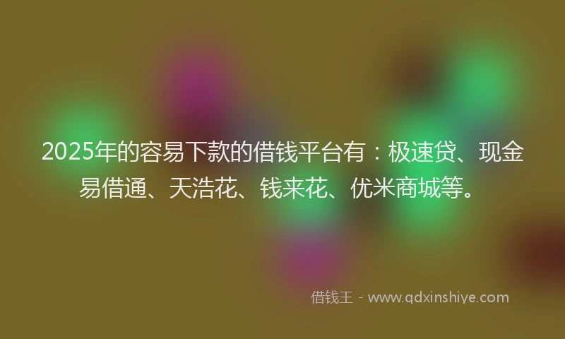 2025年的容易下款的借钱平台有：极速贷、现金易借通、天浩花、钱来花、优米商城等。