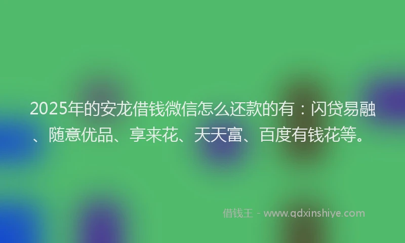 2025年的安龙借钱微信怎么还款的有：闪贷易融、随意优品、享来花、天天富、百度有钱花等。