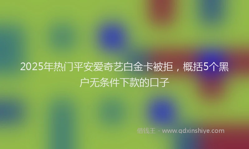 2025年热门平安爱奇艺白金卡被拒，概括5个黑户无条件下款的口子