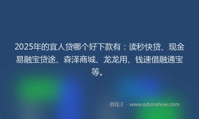 2025年的宜人贷哪个好下款有:读秒快贷、现金易融宝贷途、森泽商城、龙龙用、钱速借融通宝等。