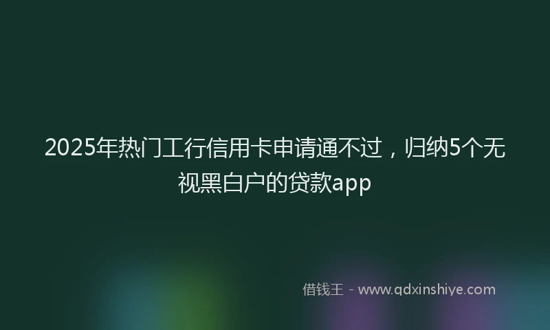 2025年热门工行信用卡申请通不过，归纳5个无视黑白户的贷款app