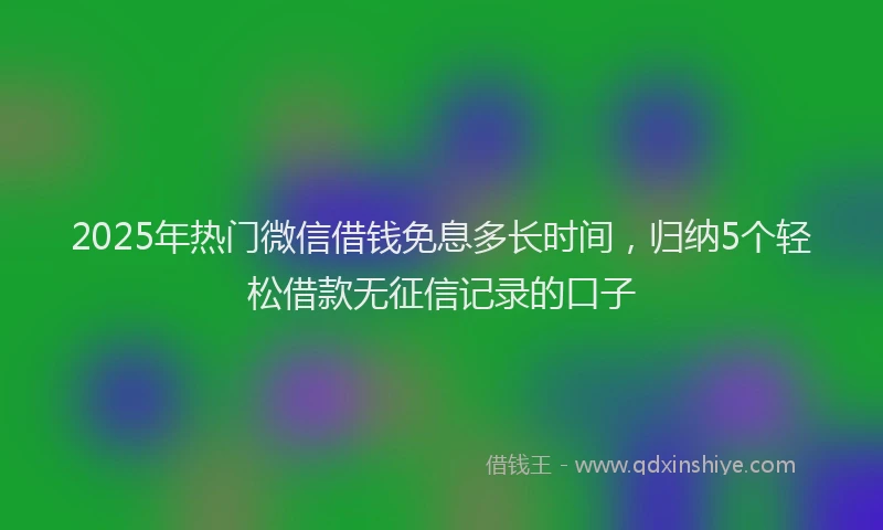 2025年热门微信借钱免息多长时间，归纳5个轻松借款无征信记录的口子
