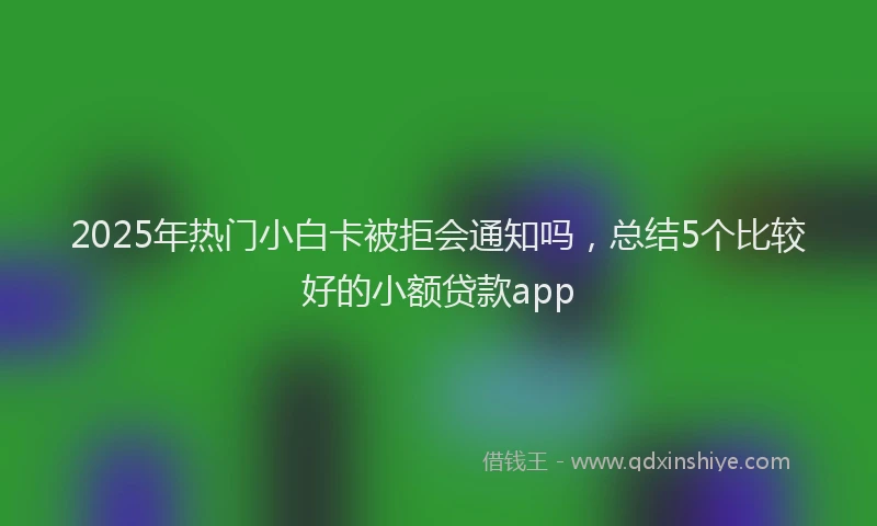 2025年热门小白卡被拒会通知吗，总结5个比较好的小额贷款app