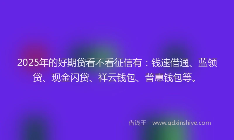 2025年的好期贷看不看征信有：钱速借通、蓝领贷、现金闪贷、祥云钱包、普惠钱包等。