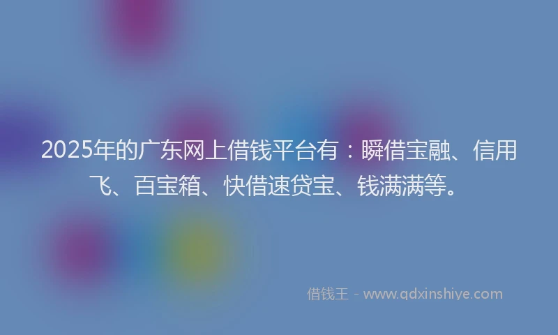 2025年的广东网上借钱平台有：瞬借宝融、信用飞、百宝箱、快借速贷宝、钱满满等。