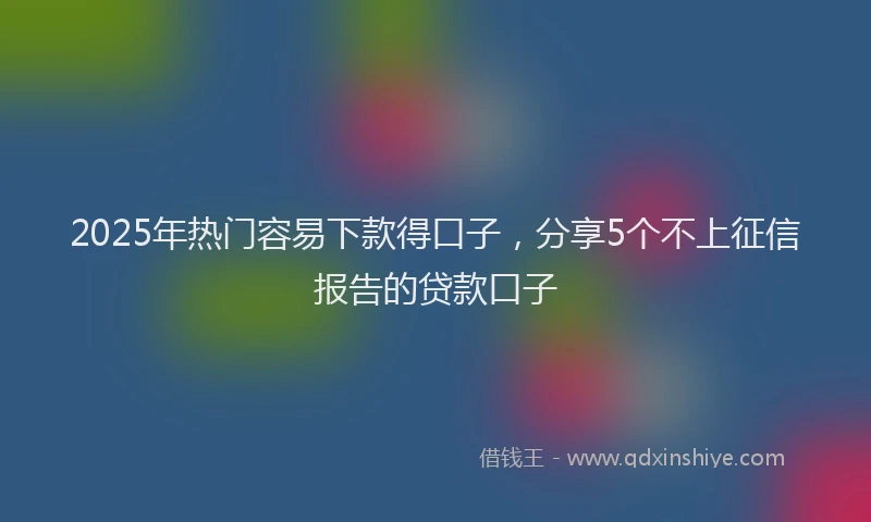 2025年热门容易下款得口子，分享5个不上征信报告的贷款口子