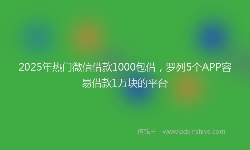 2025年热门微信借款1000包借，罗列5个APP容易借款1万块的平台