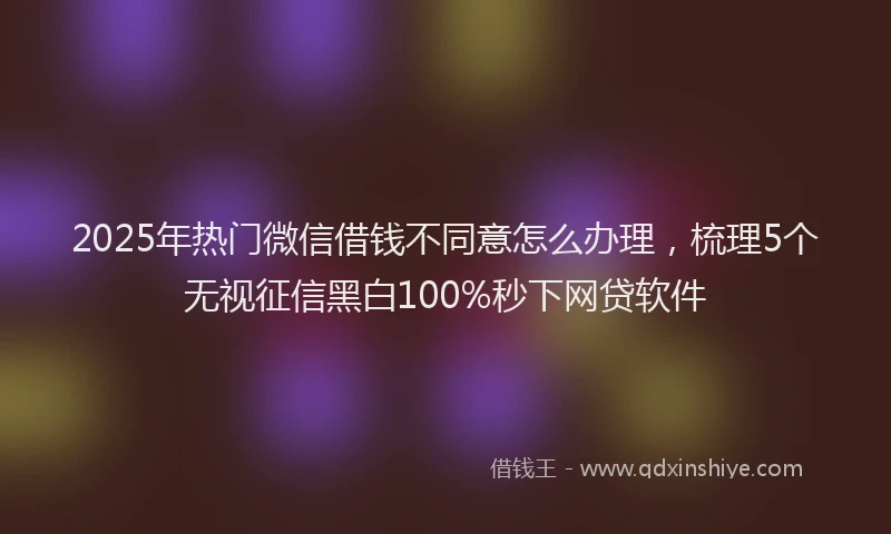 2025年热门微信借钱不同意怎么办理，梳理5个无视征信黑白100%秒下网贷软件