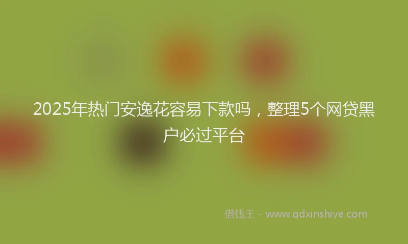 2025年热门安逸花容易下款吗，整理5个网贷黑户必过平台
