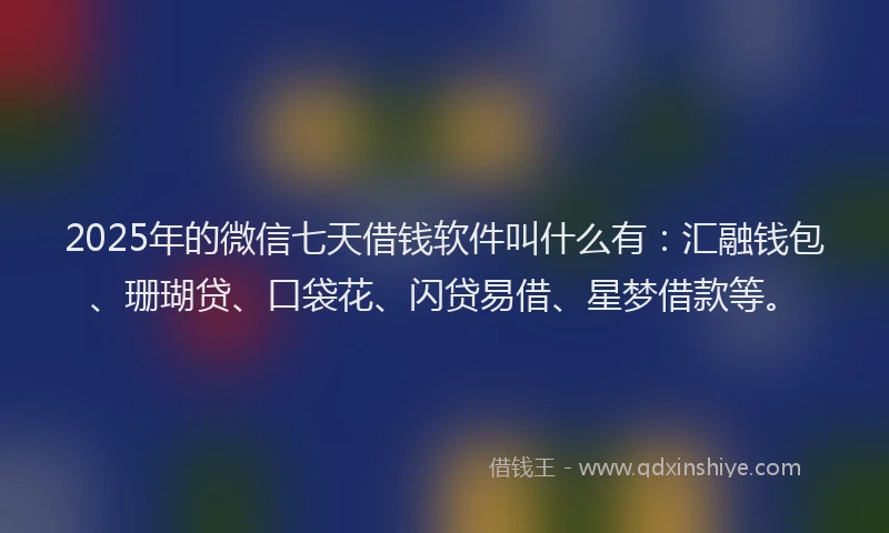 2025年的微信七天借钱软件叫什么有：汇融钱包、珊瑚贷、口袋花、闪贷易借、星梦借款等。