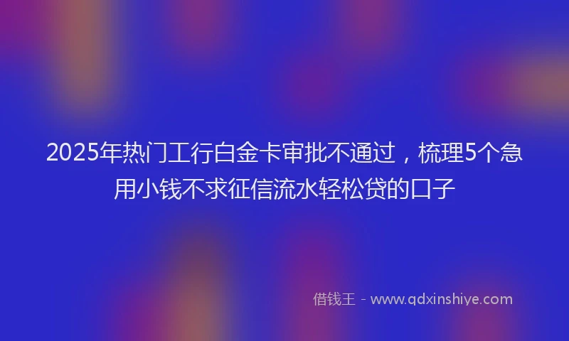2025年热门工行白金卡审批不通过，梳理5个急用小钱不求征信流水轻松贷的口子