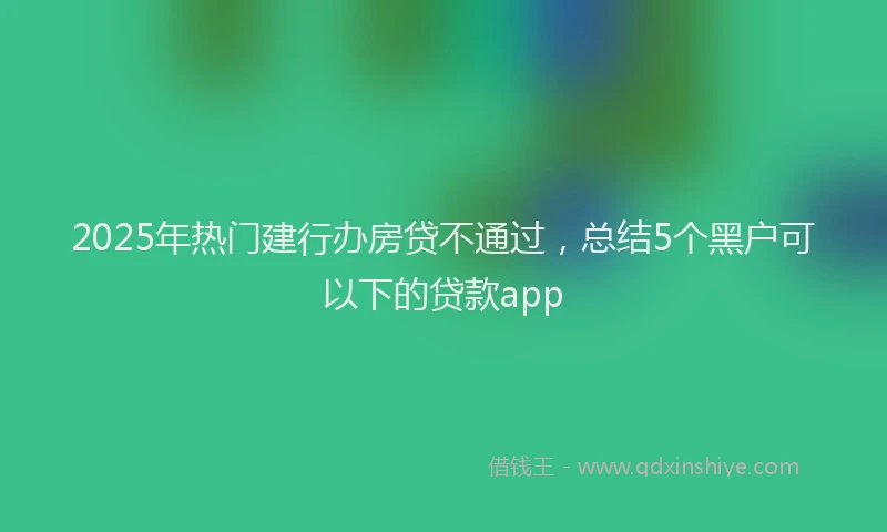 2025年热门建行办房贷不通过，总结5个黑户可以下的贷款app