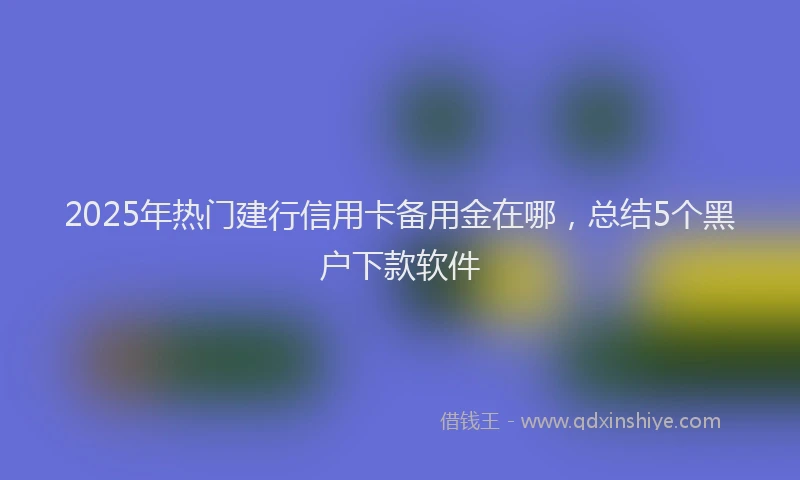 2025年热门建行信用卡备用金在哪，总结5个黑户下款软件