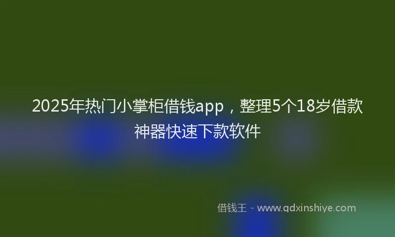 2025年热门小掌柜借钱app，整理5个18岁借款神器快速下款软件