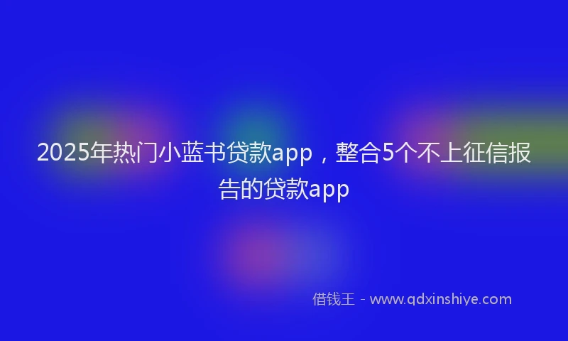 2025年热门小蓝书贷款app，整合5个不上征信报告的贷款app