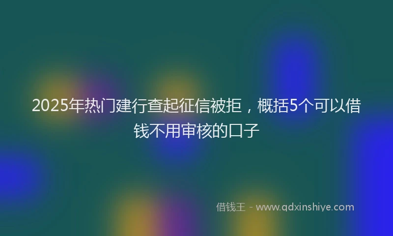 2025年热门建行查起征信被拒，概括5个可以借钱不用审核的口子
