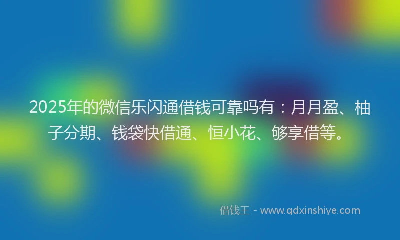 2025年的微信乐闪通借钱可靠吗有：月月盈、柚子分期、钱袋快借通、恒小花、够享借等。