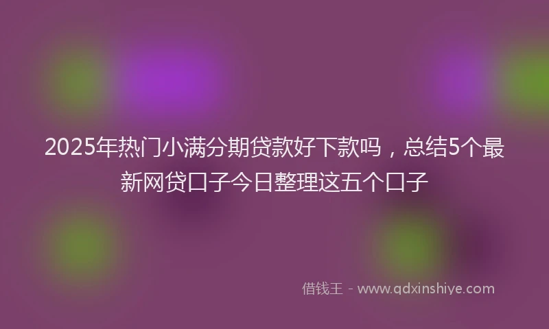 2025年热门小满分期贷款好下款吗，总结5个最新网贷口子今日整理这五个口子
