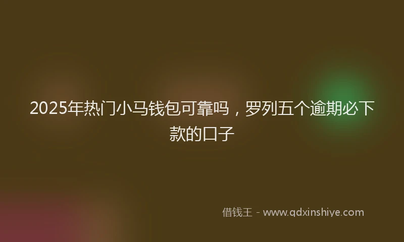 2025年热门小马钱包可靠吗，罗列五个逾期必下款的口子