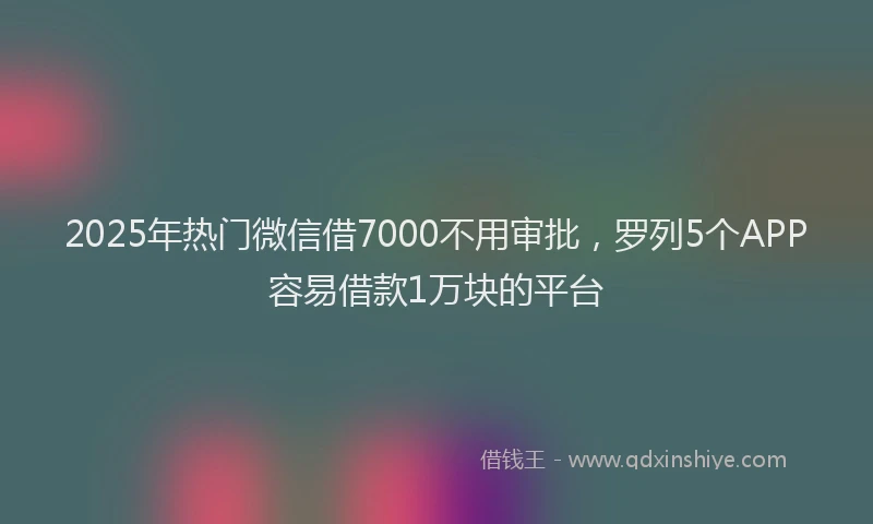 2025年热门微信借7000不用审批，罗列5个APP容易借款1万块的平台