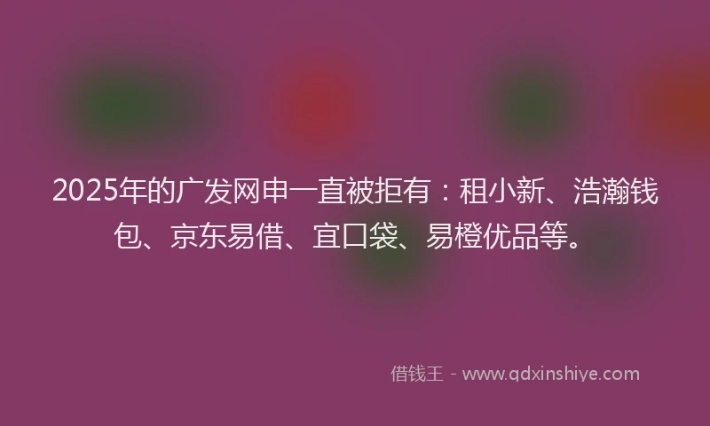 2025年的广发网申一直被拒有：租小新、浩瀚钱包、京东易借、宜口袋、易橙优品等。