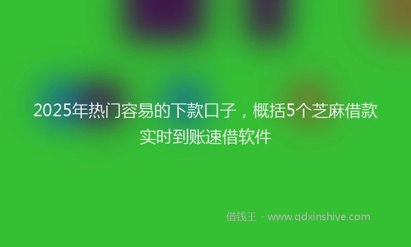 2025年热门容易的下款口子，概括5个芝麻借款实时到账速借软件