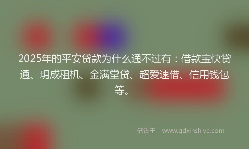 2025年的平安贷款为什么通不过有：借款宝快贷通、玥成租机、金满堂贷、超爱速借、信用钱包等。