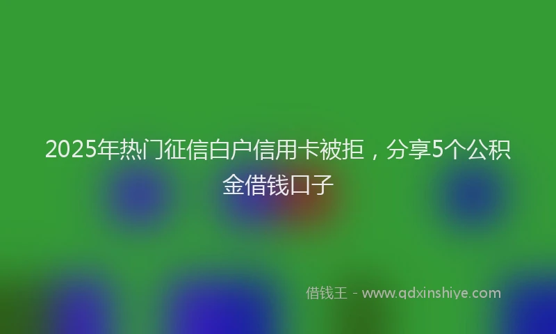 2025年热门征信白户信用卡被拒，分享5个公积金借钱口子