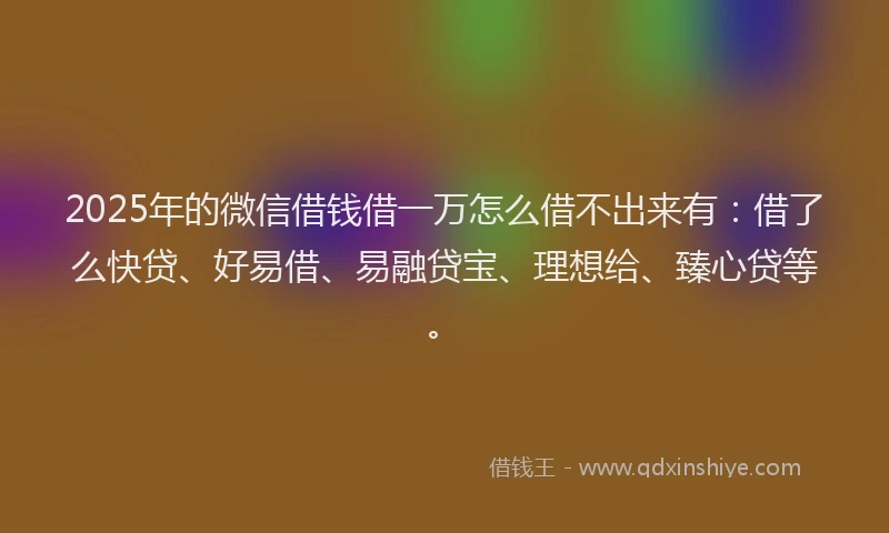 2025年的微信借钱借一万怎么借不出来有：借了么快贷、好易借、易融贷宝、理想给、臻心贷等。