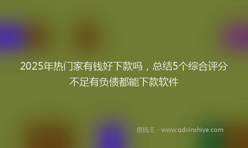 2025年热门家有钱好下款吗，总结5个综合评分不足有负债都能下款软件