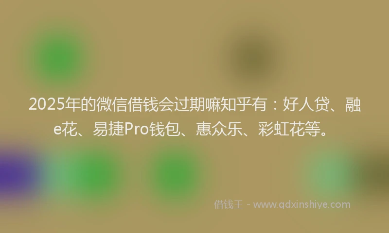 2025年的微信借钱会过期嘛知乎有：好人贷、融e花、易捷Pro钱包、惠众乐、彩虹花等。