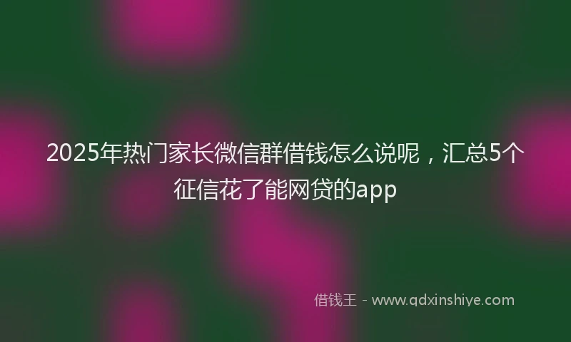 2025年热门家长微信群借钱怎么说呢，汇总5个征信花了能网贷的app