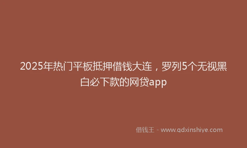 2025年热门平板抵押借钱大连，罗列5个无视黑白必下款的网贷app