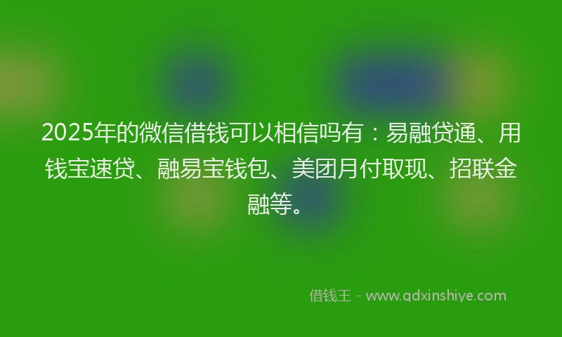 2025年的微信借钱可以相信吗有：易融贷通、用钱宝速贷、融易宝钱包、美团月付取现、招联金融等。