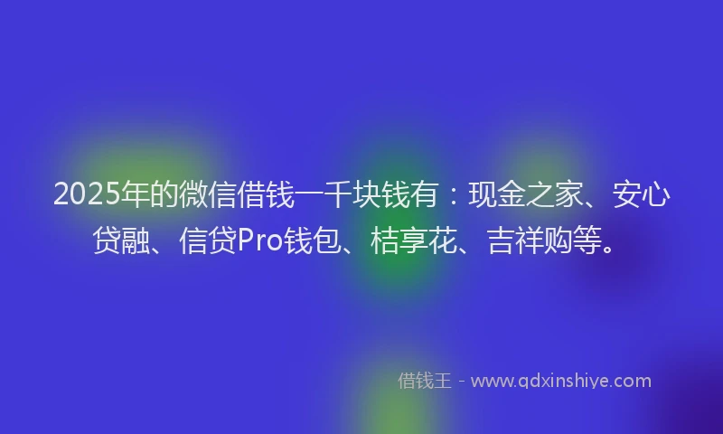 2025年的微信借钱一千块钱有：现金之家、安心贷融、信贷Pro钱包、桔享花、吉祥购等。