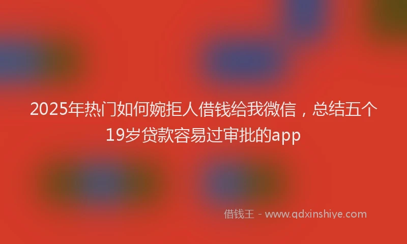 2025年热门如何婉拒人借钱给我微信，总结五个19岁贷款容易过审批的app