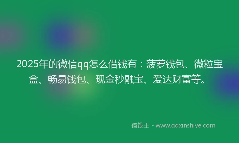 2025年的微信qq怎么借钱有：菠萝钱包、微粒宝盒、畅易钱包、现金秒融宝、爱达财富等。