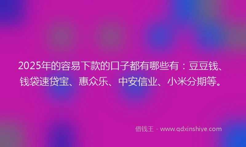 2025年的容易下款的口子都有哪些有：豆豆钱、钱袋速贷宝、惠众乐、中安信业、小米分期等。