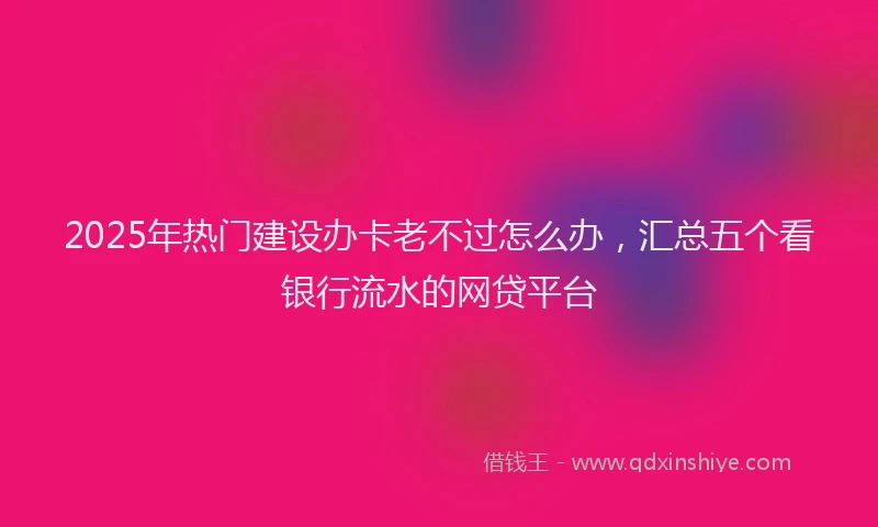 2025年热门建设办卡老不过怎么办，汇总五个看银行流水的网贷平台