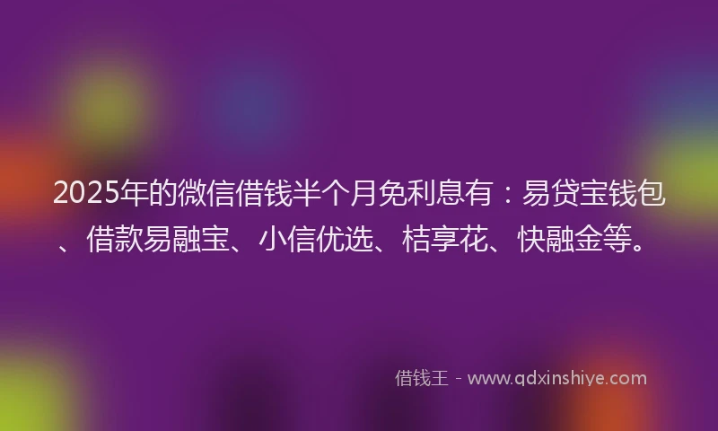 2025年的微信借钱半个月免利息有：易贷宝钱包、借款易融宝、小信优选、桔享花、快融金等。