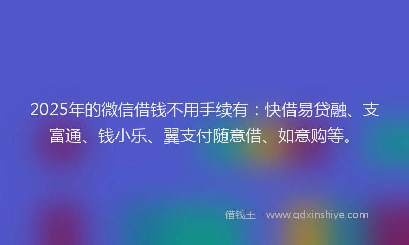 2025年的微信借钱不用手续有：快借易贷融、支富通、钱小乐、翼支付随意借、如意购等。