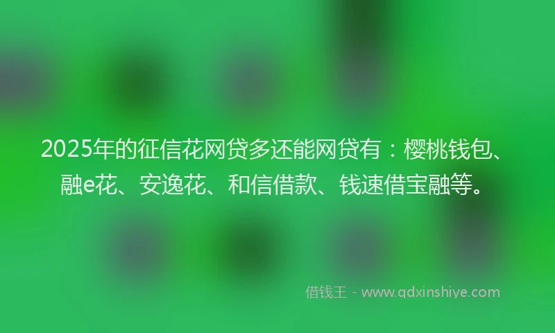 2025年的征信花网贷多还能网贷有：樱桃钱包、融e花、安逸花、和信借款、钱速借宝融等。
