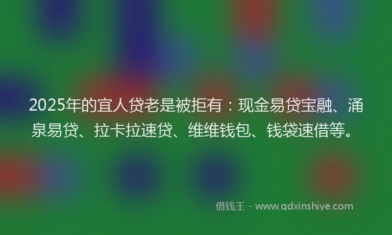 2025年的宜人贷老是被拒有：现金易贷宝融、涌泉易贷、拉卡拉速贷、维维钱包、钱袋速借等。