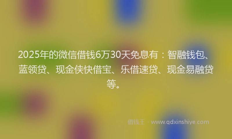 2025年的微信借钱6万30天免息有：智融钱包、蓝领贷、现金侠快借宝、乐借速贷、现金易融贷等。