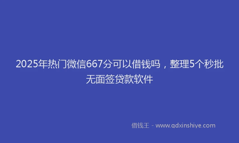 2025年热门微信667分可以借钱吗，整理5个秒批无面签贷款软件