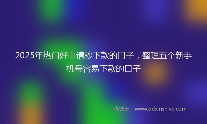 2025年热门好申请秒下款的口子，整理五个新手机号容易下款的口子