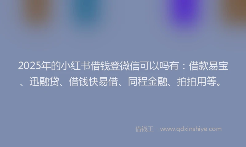 2025年的小红书借钱登微信可以吗有：借款易宝、迅融贷、借钱快易借、同程金融、拍拍用等。