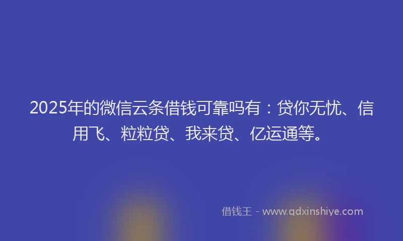 2025年的微信云条借钱可靠吗有：贷你无忧、信用飞、粒粒贷、我来贷、亿运通等。