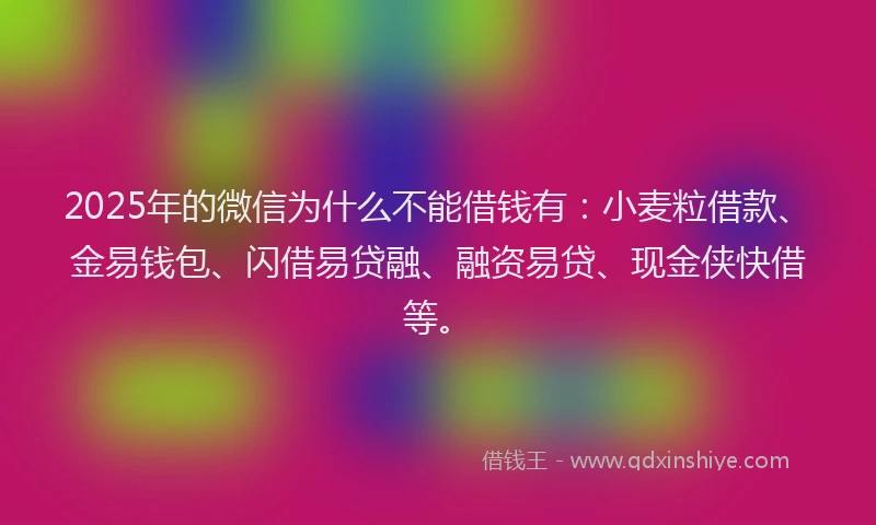 2025年的微信为什么不能借钱有：小麦粒借款、金易钱包、闪借易贷融、融资易贷、现金侠快借等。